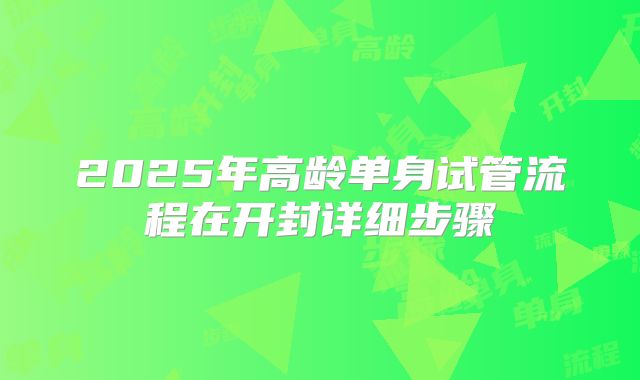 2025年高龄单身试管流程在开封详细步骤