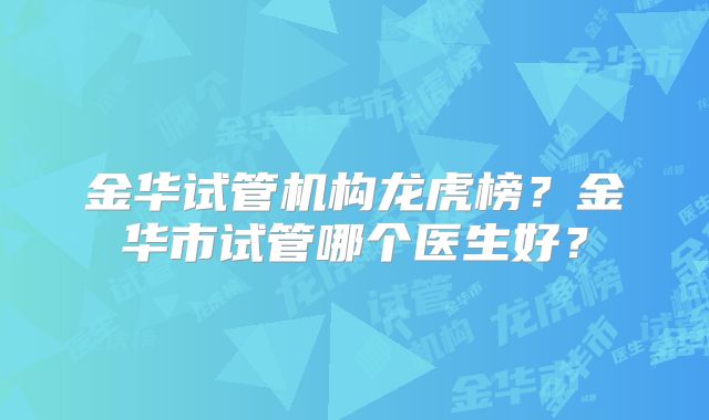 金华试管机构龙虎榜？金华市试管哪个医生好？