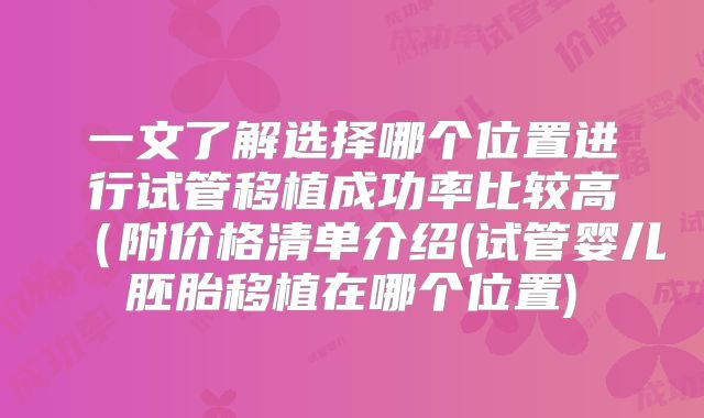 一文了解选择哪个位置进行试管移植成功率比较高（附价格清单介绍(试管婴儿胚胎移植在哪个位置)