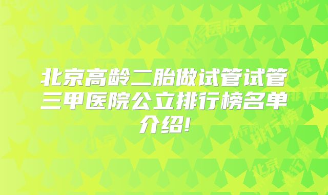 北京高龄二胎做试管试管三甲医院公立排行榜名单介绍!