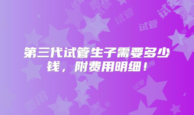 第三代试管生子需要多少钱,附费用明细!