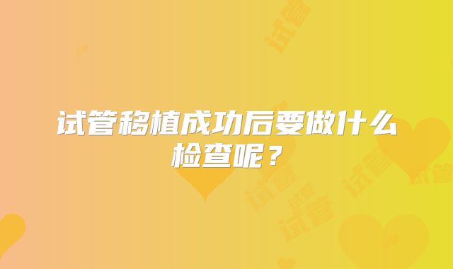 试管移植成功后要做什么检查呢？