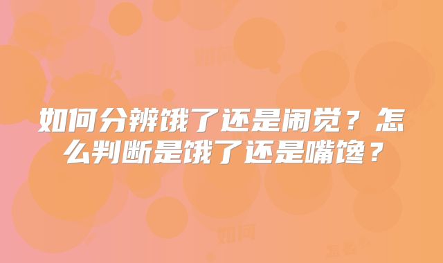 如何分辨饿了还是闹觉？怎么判断是饿了还是嘴馋？