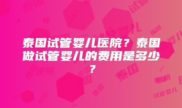 泰国试管婴儿医院？泰国做试管婴儿的费用是多少？