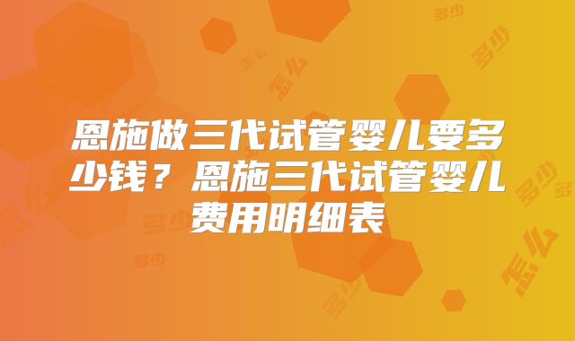 恩施做三代试管婴儿要多少钱？恩施三代试管婴儿费用明细表