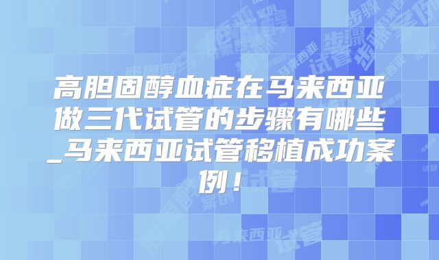 高胆固醇血症在马来西亚做三代试管的步骤有哪些_马来西亚试管移植成功案例！