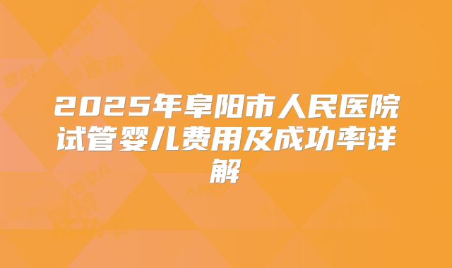 2025年阜阳市人民医院试管婴儿费用及成功率详解