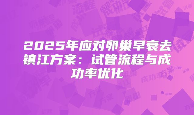 2025年应对卵巢早衰去镇江方案:试管流程与成功率优化