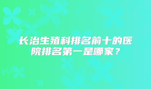 长治生殖科排名前十的医院排名第一是哪家？