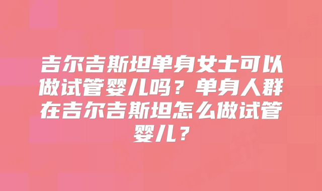 吉尔吉斯坦单身女士可以做试管婴儿吗？单身人群在吉尔吉斯坦怎么做试管婴儿？