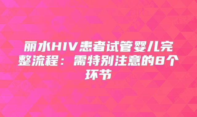 丽水HIV患者试管婴儿完整流程：需特别注意的8个环节