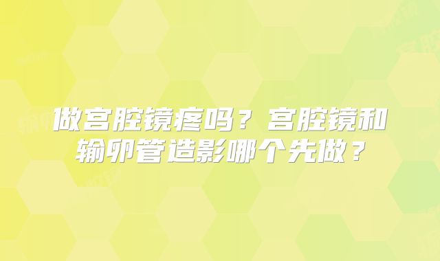 做宫腔镜疼吗？宫腔镜和输卵管造影哪个先做？