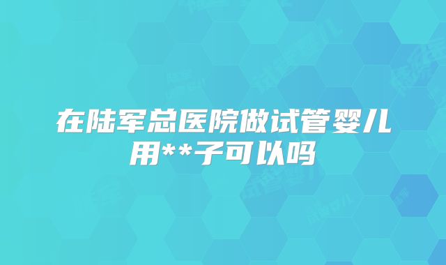 在陆军总医院做试管婴儿用**子可以吗