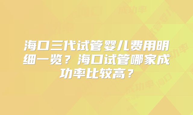海口三代试管婴儿费用明细一览?海口试管哪家成功率比较高?
