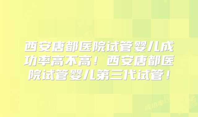 西安唐都医院试管婴儿成功率高不高！西安唐都医院试管婴儿第三代试管！