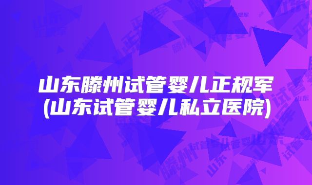 山东滕州试管婴儿正规军(山东试管婴儿私立医院)