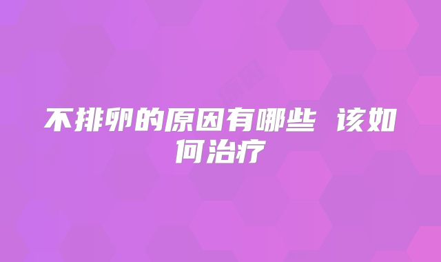 不排卵的原因有哪些 该如何治疗