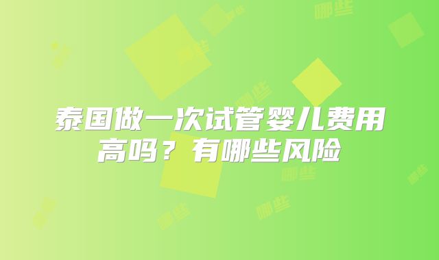 泰国做一次试管婴儿费用高吗？有哪些风险