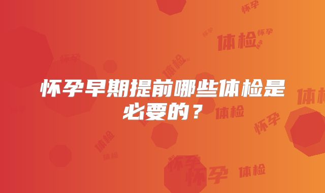 怀孕早期提前哪些体检是必要的？
