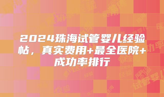 2024珠海试管婴儿经验帖,真实费用+最全医院+成功率排行