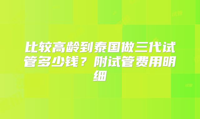 比较高龄到泰国做三代试管多少钱？附试管费用明细
