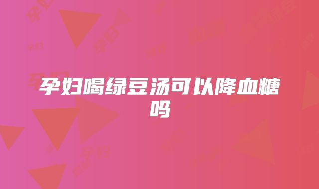 孕妇喝绿豆汤可以降血糖吗
