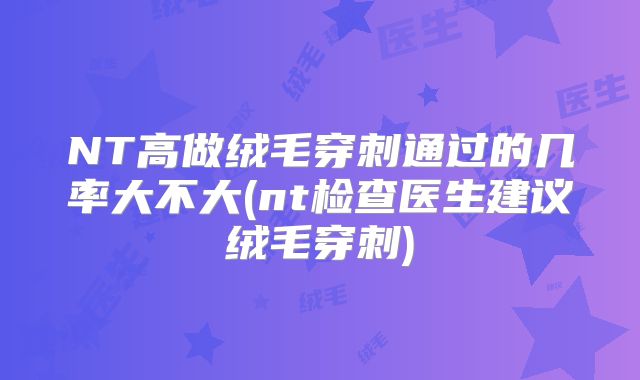 NT高做绒毛穿刺通过的几率大不大(nt检查医生建议绒毛穿刺)