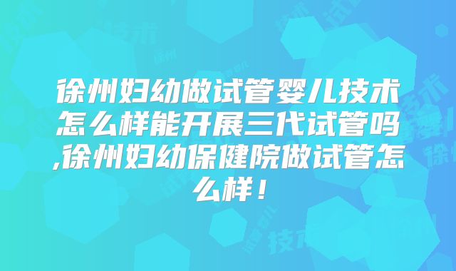 徐州妇幼做试管婴儿技术怎么样能开展三代试管吗,徐州妇幼保健院做试管怎么样!