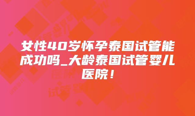 女性40岁怀孕泰国试管能成功吗_大龄泰国试管婴儿医院!