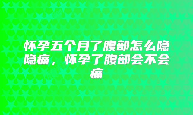 怀孕五个月了腹部怎么隐隐痛，怀孕了腹部会不会痛