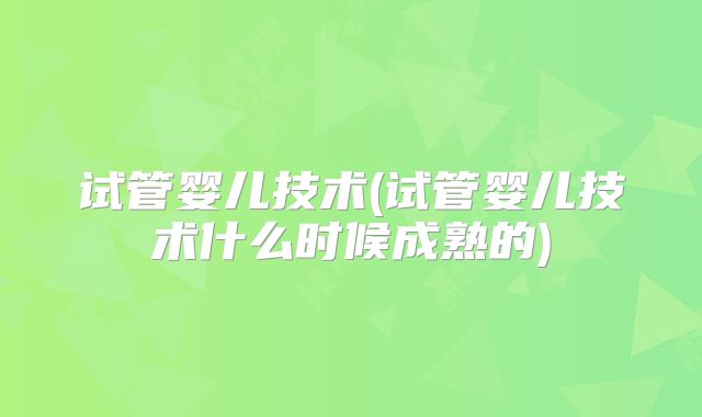试管婴儿技术(试管婴儿技术什么时候成熟的)