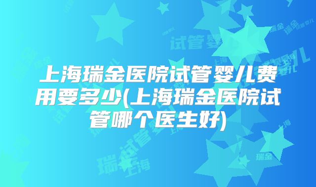 上海瑞金医院试管婴儿费用要多少(上海瑞金医院试管哪个医生好)