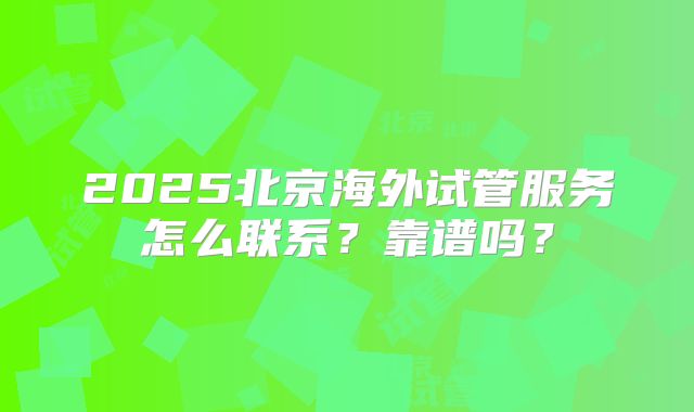 2025北京海外试管服务怎么联系？靠谱吗？