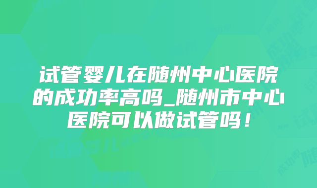 试管婴儿在随州中心医院的成功率高吗_随州市中心医院可以做试管吗！