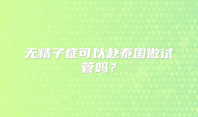 无精子症可以赴泰国做试管吗？
