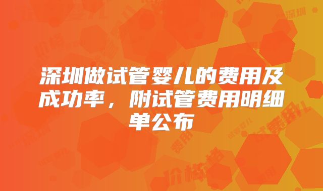 深圳做试管婴儿的费用及成功率，附试管费用明细单公布