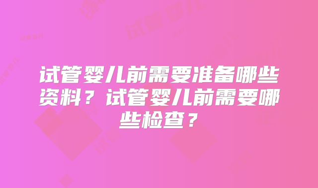 试管婴儿前需要准备哪些资料？试管婴儿前需要哪些检查？