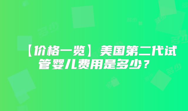 【价格一览】美国第二代试管婴儿费用是多少？