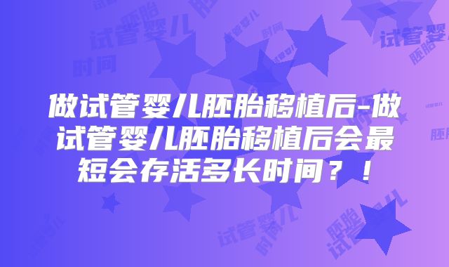 做试管婴儿胚胎移植后-做试管婴儿胚胎移植后会最短会存活多长时间？！