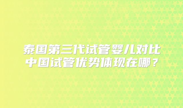 泰国第三代试管婴儿对比中国试管优势体现在哪？