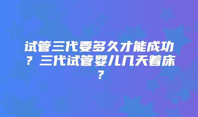 试管三代要多久才能成功?三代试管婴儿几天着床?