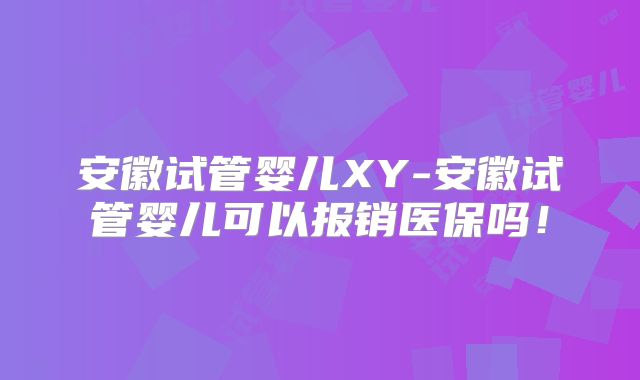 安徽试管婴儿XY-安徽试管婴儿可以报销医保吗!