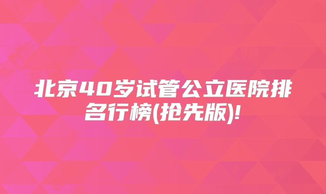 北京40岁试管公立医院排名行榜(抢先版)!