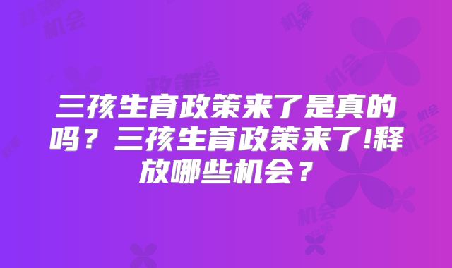 三孩生育政策来了是真的吗？三孩生育政策来了!释放哪些机会？