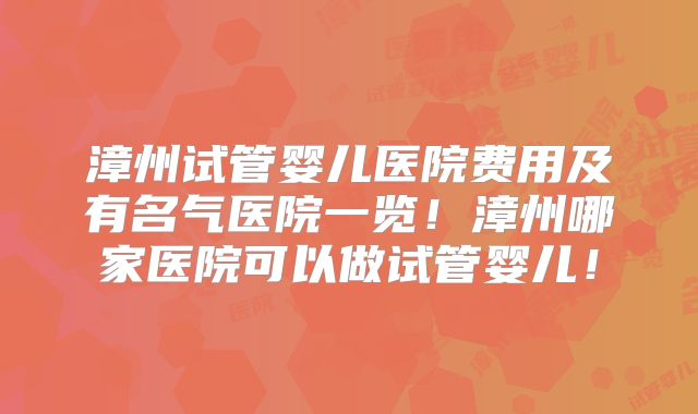漳州试管婴儿医院费用及有名气医院一览!漳州哪家医院可以做试管婴儿!