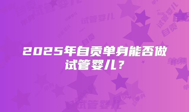 2025年自贡单身能否做试管婴儿?