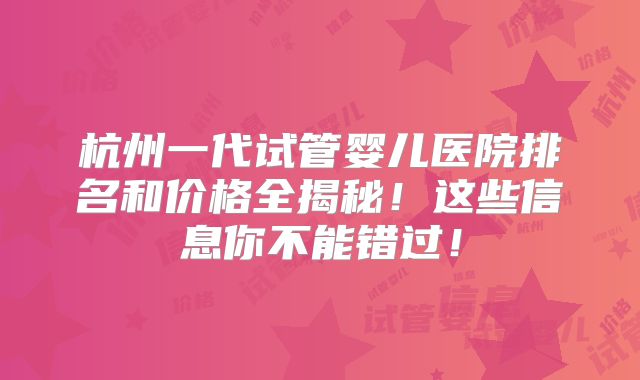 杭州一代试管婴儿医院排名和价格全揭秘！这些信息你不能错过！