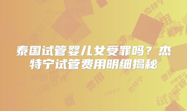 泰国试管婴儿女受罪吗？杰特宁试管费用明细揭秘