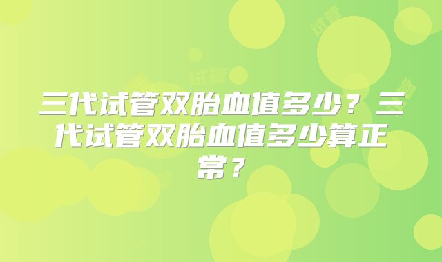 三代试管双胎血值多少？三代试管双胎血值多少算正常？