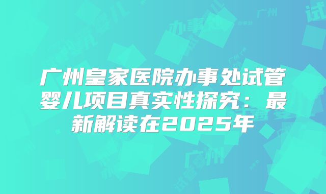 广州皇家医院办事处试管婴儿项目真实性探究：最新解读在2025年